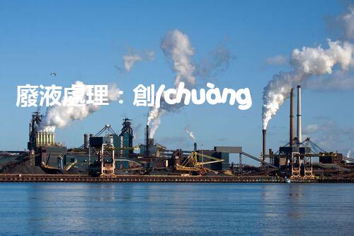 廢液處理：創(chuàng)新解決方案，告別環(huán)境危機！